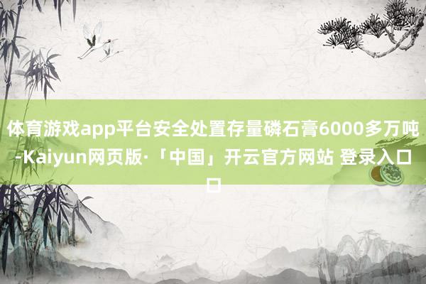 体育游戏app平台安全处置存量磷石膏6000多万吨-Kaiyun网页版·「中国」开云官方网站 登录入口