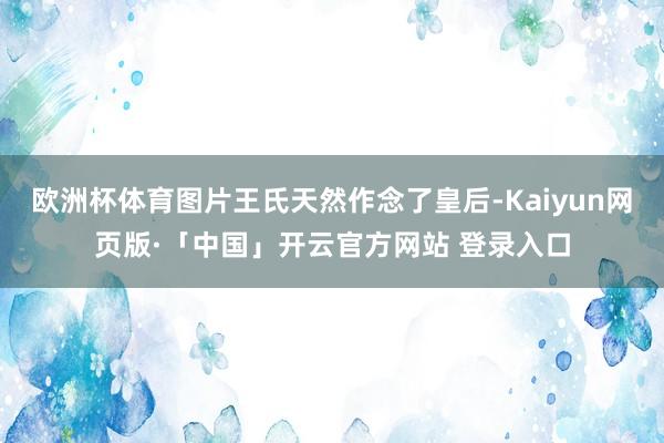 欧洲杯体育图片王氏天然作念了皇后-Kaiyun网页版·「中国」开云官方网站 登录入口