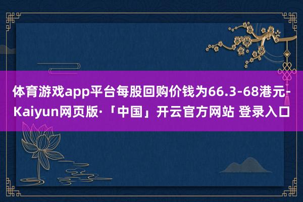 体育游戏app平台每股回购价钱为66.3-68港元-Kaiyun网页版·「中国」开云官方网站 登录入口
