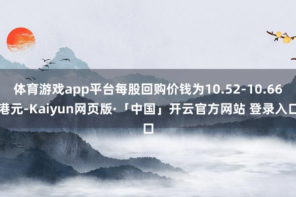 体育游戏app平台每股回购价钱为10.52-10.66港元-Kaiyun网页版·「中国」开云官方网站 登录入口