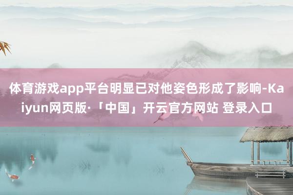 体育游戏app平台明显已对他姿色形成了影响-Kaiyun网页版·「中国」开云官方网站 登录入口