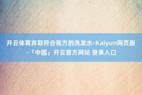 开云体育弃取符合我方的洗发水-Kaiyun网页版·「中国」开云官方网站 登录入口