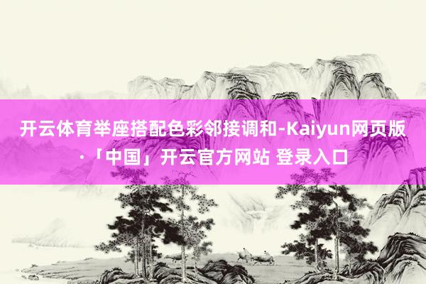 开云体育举座搭配色彩邻接调和-Kaiyun网页版·「中国」开云官方网站 登录入口