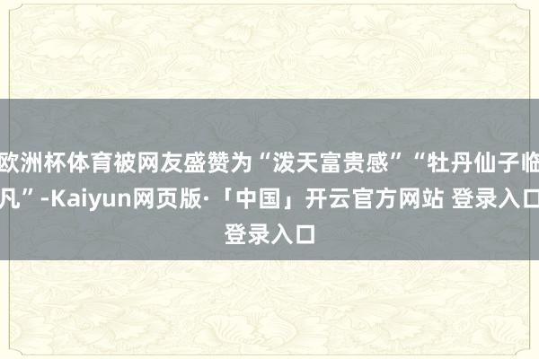 欧洲杯体育被网友盛赞为“泼天富贵感”“牡丹仙子临凡”-Kaiyun网页版·「中国」开云官方网站 登录入口
