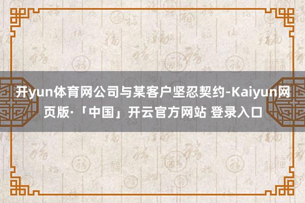 开yun体育网公司与某客户坚忍契约-Kaiyun网页版·「中国」开云官方网站 登录入口