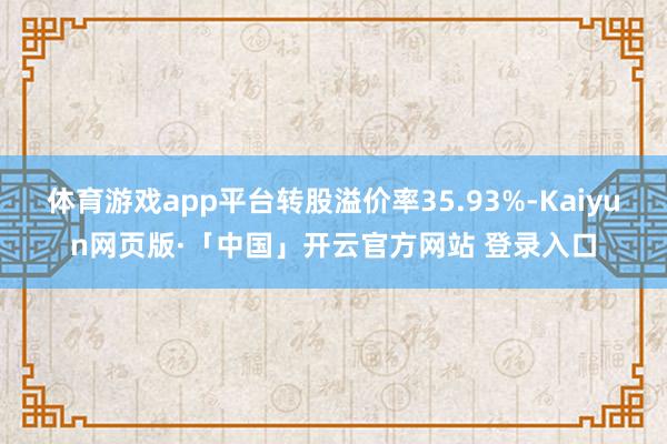 体育游戏app平台转股溢价率35.93%-Kaiyun网页版·「中国」开云官方网站 登录入口