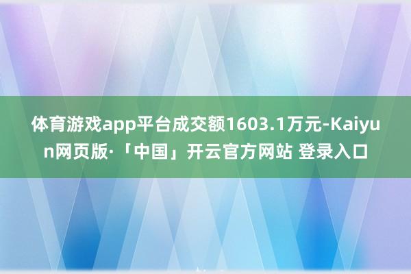 体育游戏app平台成交额1603.1万元-Kaiyun网页版·「中国」开云官方网站 登录入口