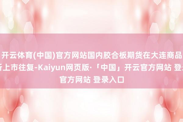 开云体育(中国)官方网站国内胶合板期货在大连商品往复所上市往复-Kaiyun网页版·「中国」开云官方网站 登录入口