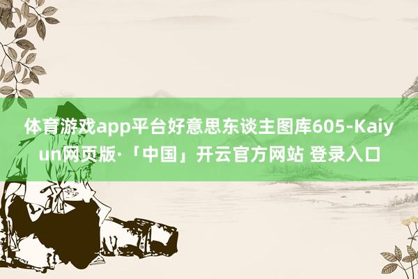 体育游戏app平台好意思东谈主图库605-Kaiyun网页版·「中国」开云官方网站 登录入口