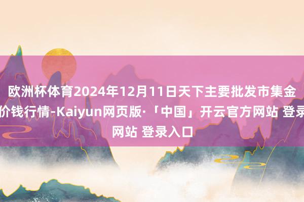 欧洲杯体育2024年12月11日天下主要批发市集金丝枣价钱行情-Kaiyun网页版·「中国」开云官方网站 登录入口