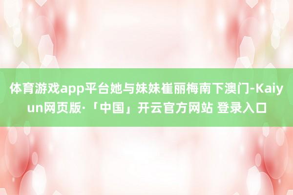 体育游戏app平台她与妹妹崔丽梅南下澳门-Kaiyun网页版·「中国」开云官方网站 登录入口