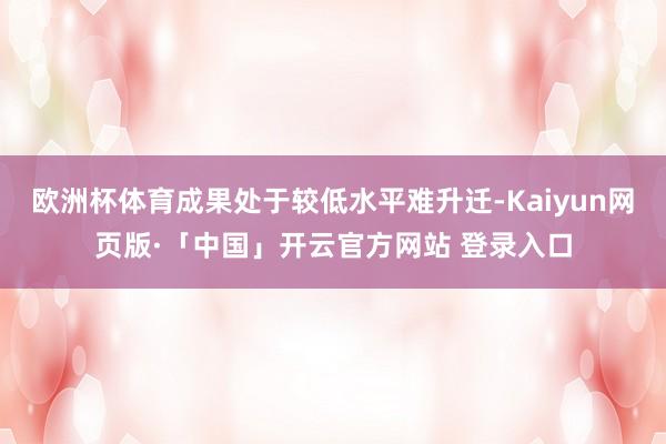 欧洲杯体育成果处于较低水平难升迁-Kaiyun网页版·「中国」开云官方网站 登录入口