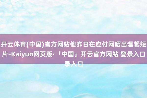 开云体育(中国)官方网站他昨日在应付网晒出温馨短片-Kaiyun网页版·「中国」开云官方网站 登录入口