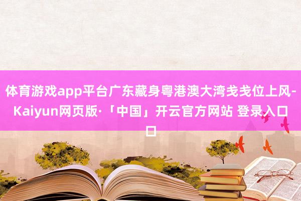 体育游戏app平台广东藏身粤港澳大湾戋戋位上风-Kaiyun网页版·「中国」开云官方网站 登录入口