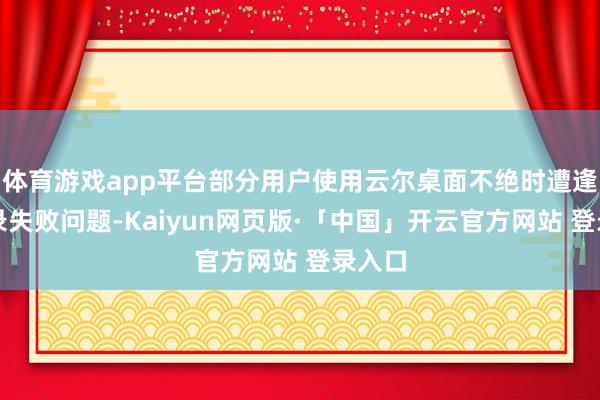 体育游戏app平台部分用户使用云尔桌面不绝时遭逢了登录失败问题-Kaiyun网页版·「中国」开云官方网站 登录入口