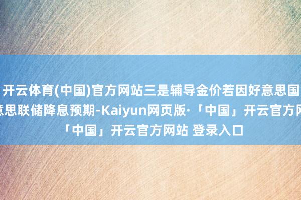 开云体育(中国)官方网站三是辅导金价若因好意思国数据推升好意思联储降息预期-Kaiyun网页版·「中国」开云官方网站 登录入口