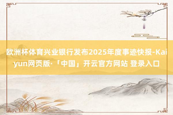 欧洲杯体育兴业银行发布2025年度事迹快报-Kaiyun网页版·「中国」开云官方网站 登录入口