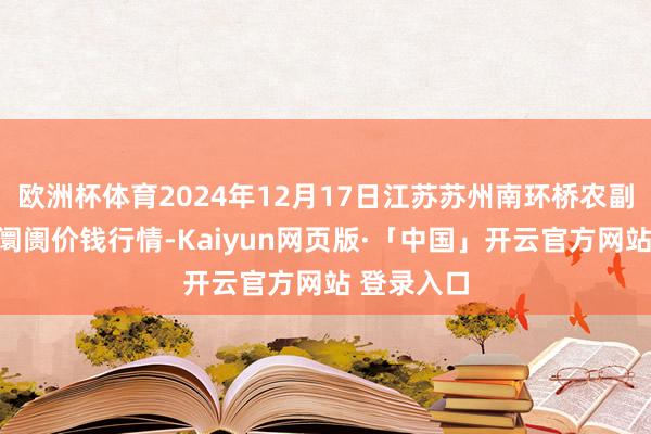 欧洲杯体育2024年12月17日江苏苏州南环桥农副家具批发阛阓价钱行情-Kaiyun网页版·「中国」开云官方网站 登录入口