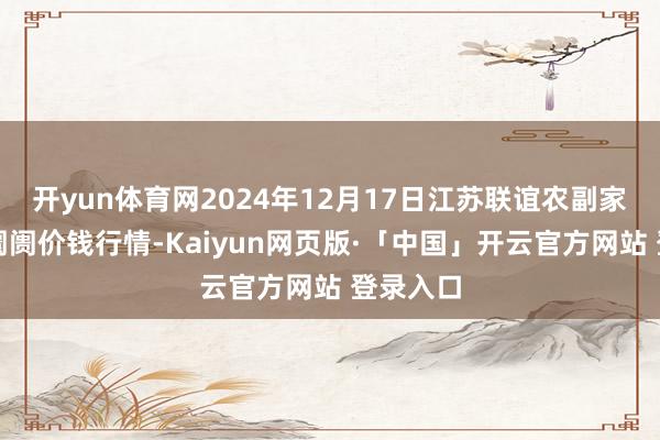 开yun体育网2024年12月17日江苏联谊农副家具批发阛阓价钱行情-Kaiyun网页版·「中国」开云官方网站 登录入口