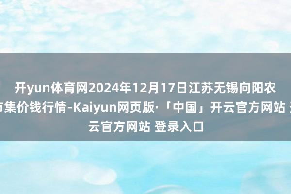 开yun体育网2024年12月17日江苏无锡向阳农居品大市集价钱行情-Kaiyun网页版·「中国」开云官方网站 登录入口