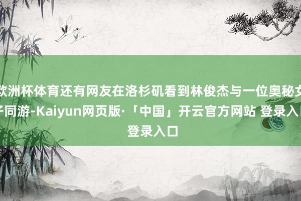 欧洲杯体育还有网友在洛杉矶看到林俊杰与一位奥秘女子同游-Kaiyun网页版·「中国」开云官方网站 登录入口