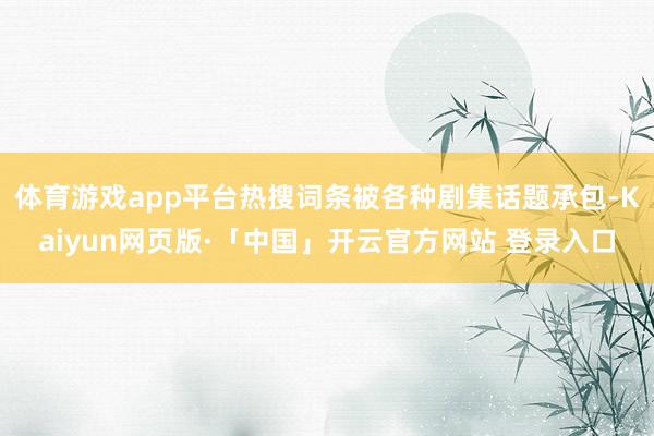 体育游戏app平台热搜词条被各种剧集话题承包-Kaiyun网页版·「中国」开云官方网站 登录入口
