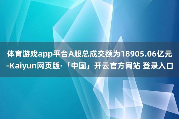 体育游戏app平台A股总成交额为18905.06亿元-Kaiyun网页版·「中国」开云官方网站 登录入口