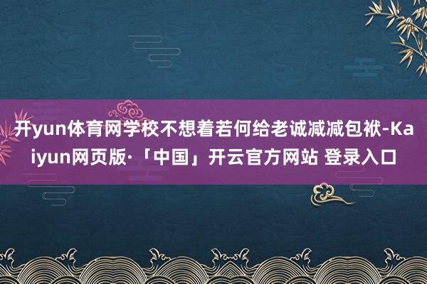 开yun体育网学校不想着若何给老诚减减包袱-Kaiyun网页版·「中国」开云官方网站 登录入口