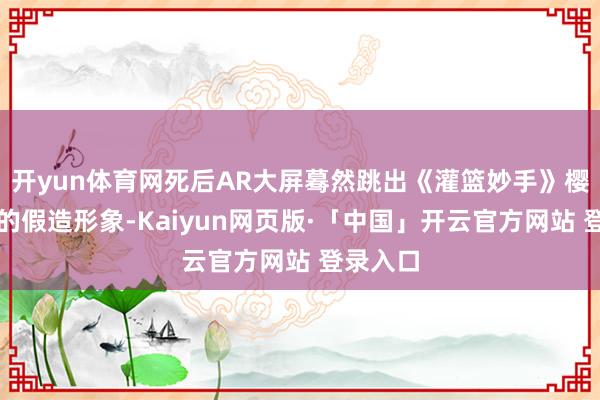 开yun体育网死后AR大屏蓦然跳出《灌篮妙手》樱木花谈的假造形象-Kaiyun网页版·「中国」开云官方网站 登录入口