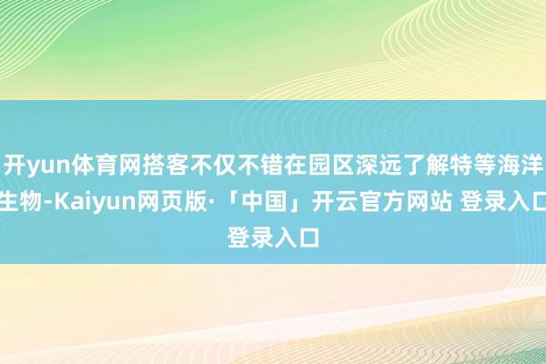 开yun体育网搭客不仅不错在园区深远了解特等海洋生物-Kaiyun网页版·「中国」开云官方网站 登录入口