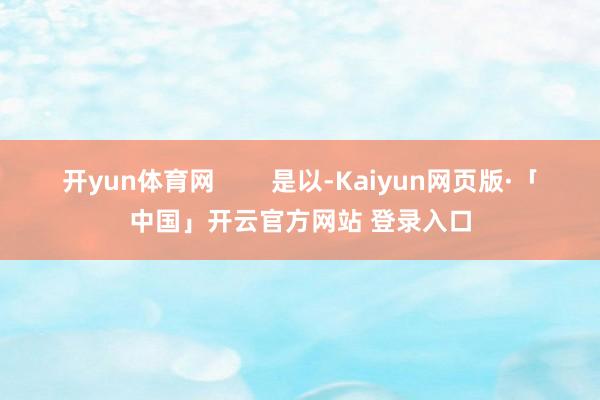 开yun体育网        是以-Kaiyun网页版·「中国」开云官方网站 登录入口