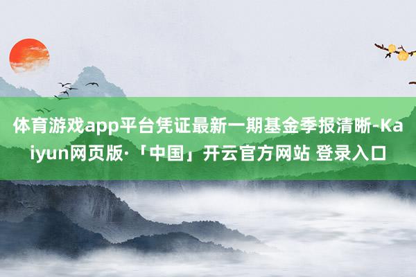 体育游戏app平台凭证最新一期基金季报清晰-Kaiyun网页版·「中国」开云官方网站 登录入口