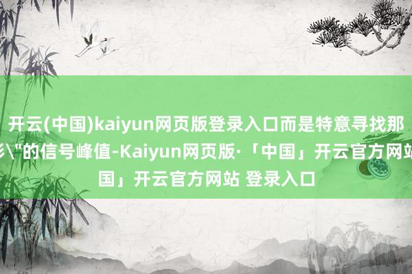 开云(中国)kaiyun网页版登录入口而是特意寻找那些最＂畸形＂的信号峰值-Kaiyun网页版·「中国」开云官方网站 登录入口