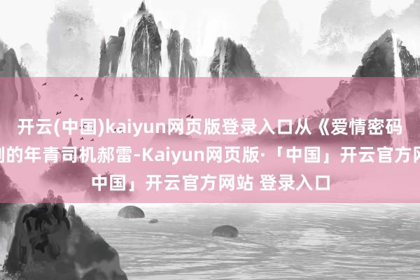 开云(中国)kaiyun网页版登录入口从《爱情密码》中忍耐克制的年青司机郝雷-Kaiyun网页版·「中国」开云官方网站 登录入口