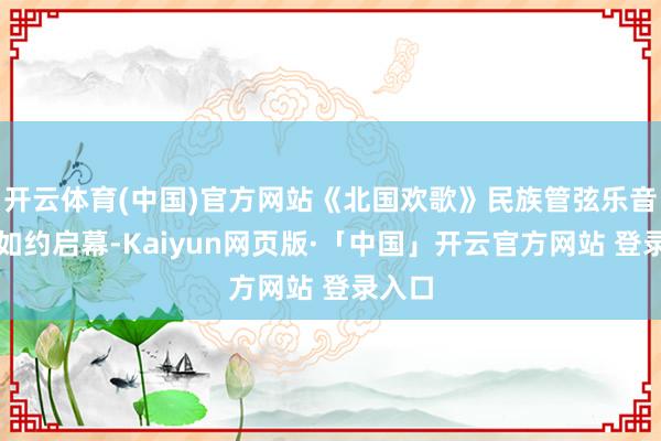 开云体育(中国)官方网站《北国欢歌》民族管弦乐音乐会如约启幕-Kaiyun网页版·「中国」开云官方网站 登录入口