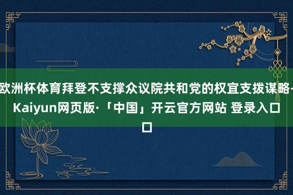 欧洲杯体育拜登不支撑众议院共和党的权宜支拨谋略-Kaiyun网页版·「中国」开云官方网站 登录入口