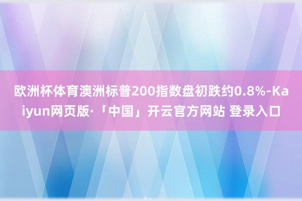欧洲杯体育澳洲标普200指数盘初跌约0.8%-Kaiyun网页版·「中国」开云官方网站 登录入口
