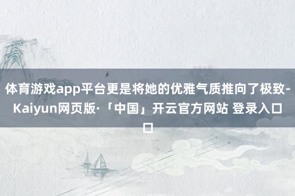 体育游戏app平台更是将她的优雅气质推向了极致-Kaiyun网页版·「中国」开云官方网站 登录入口