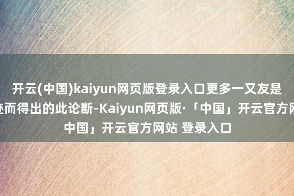开云(中国)kaiyun网页版登录入口更多一又友是通过三条陈迹而得出的此论断-Kaiyun网页版·「中国」开云官方网站 登录入口