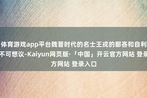 体育游戏app平台魏晋时代的名士王戎的鄙吝和自利几乎不可想议-Kaiyun网页版·「中国」开云官方网站 登录入口