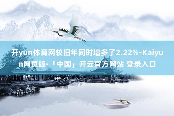 开yun体育网较旧年同时增多了2.22%-Kaiyun网页版·「中国」开云官方网站 登录入口
