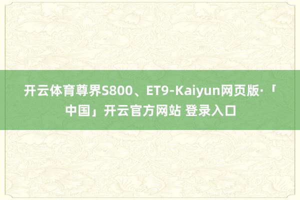开云体育尊界S800、ET9-Kaiyun网页版·「中国」开云官方网站 登录入口