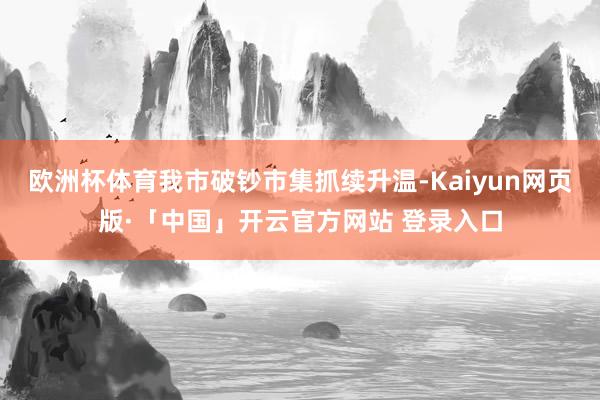 欧洲杯体育我市破钞市集抓续升温-Kaiyun网页版·「中国」开云官方网站 登录入口