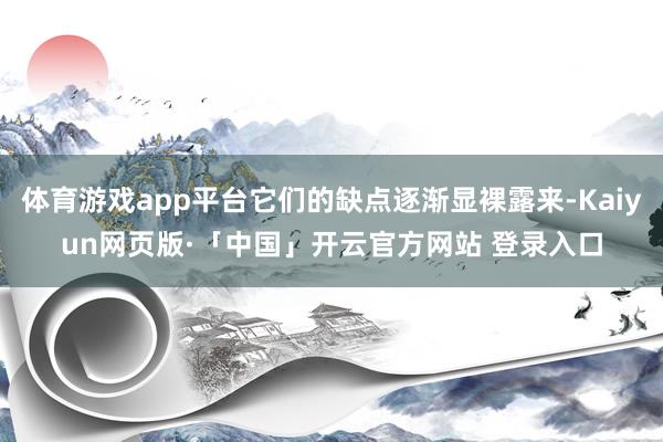 体育游戏app平台它们的缺点逐渐显裸露来-Kaiyun网页版·「中国」开云官方网站 登录入口