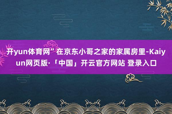 开yun体育网”在京东小哥之家的家属房里-Kaiyun网页版·「中国」开云官方网站 登录入口