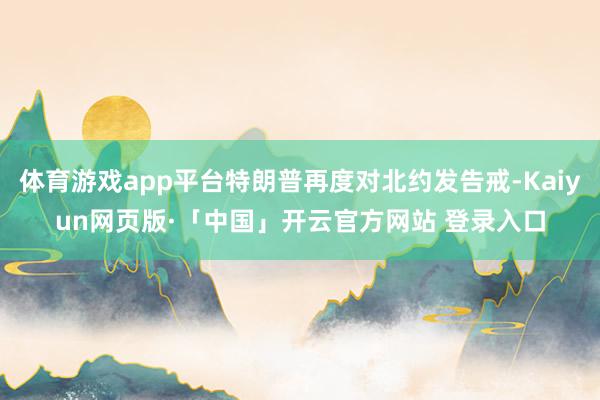 体育游戏app平台特朗普再度对北约发告戒-Kaiyun网页版·「中国」开云官方网站 登录入口