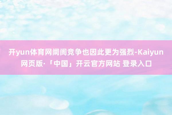 开yun体育网阛阓竞争也因此更为强烈-Kaiyun网页版·「中国」开云官方网站 登录入口