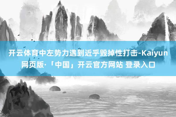 开云体育中左势力遇到近乎毁掉性打击-Kaiyun网页版·「中国」开云官方网站 登录入口