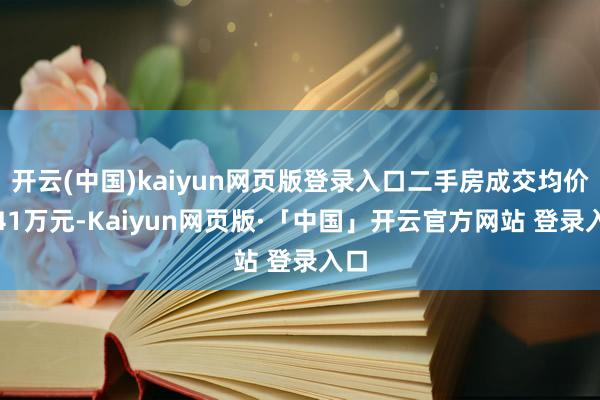 开云(中国)kaiyun网页版登录入口二手房成交均价3.41万元-Kaiyun网页版·「中国」开云官方网站 登录入口