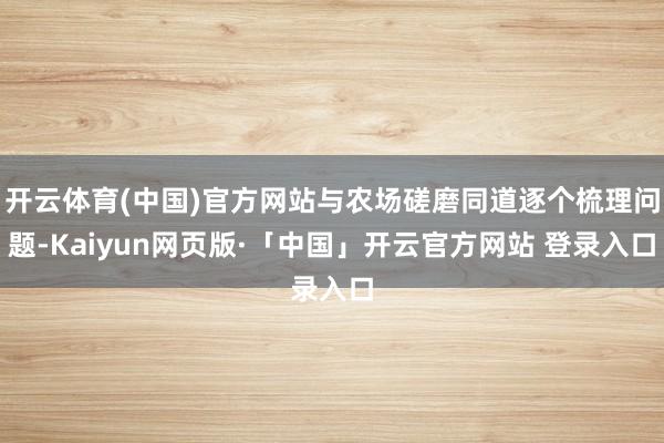 开云体育(中国)官方网站与农场磋磨同道逐个梳理问题-Kaiyun网页版·「中国」开云官方网站 登录入口